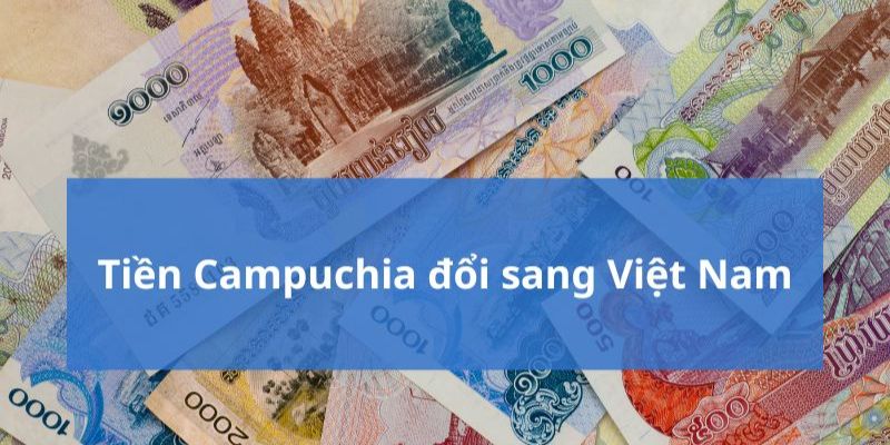 So sánh mệnh giá tiền Campuchia bằng bao nhiêu tiền Việt Nam