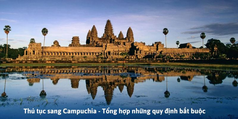 Thủ Tục Sang Campuchia - Tổng Hợp Những Quy Định Bắt Buộc